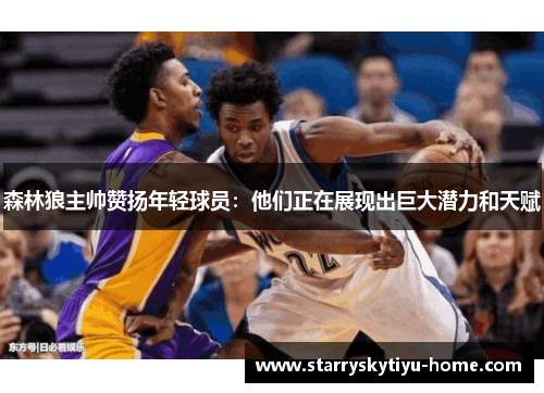 森林狼主帅赞扬年轻球员：他们正在展现出巨大潜力和天赋