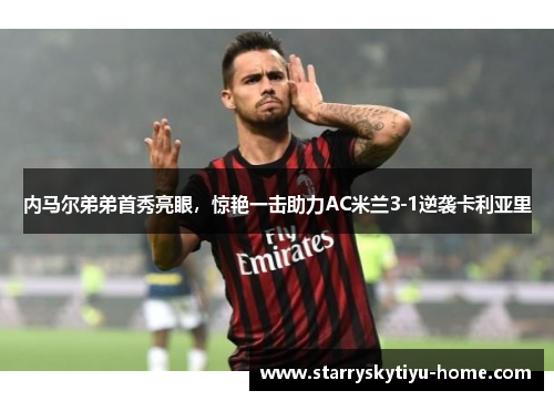 内马尔弟弟首秀亮眼，惊艳一击助力AC米兰3-1逆袭卡利亚里