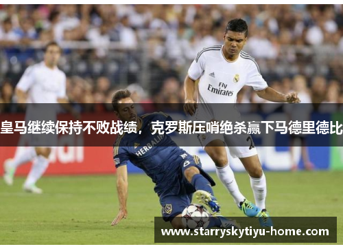 皇马继续保持不败战绩，克罗斯压哨绝杀赢下马德里德比