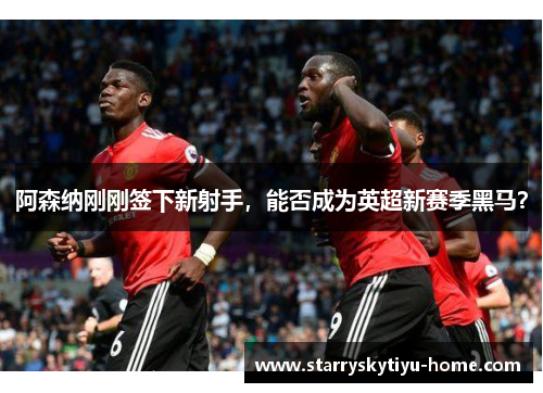 阿森纳刚刚签下新射手，能否成为英超新赛季黑马？
