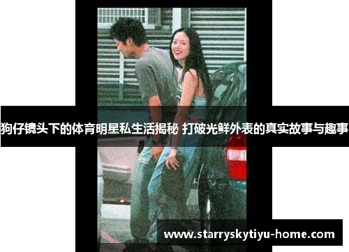 狗仔镜头下的体育明星私生活揭秘 打破光鲜外表的真实故事与趣事