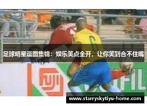 足球明星逗图集锦：娱乐笑点全开，让你笑到合不住嘴