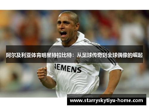 阿尔及利亚体育明星特拉比特：从足球传奇到全球偶像的崛起